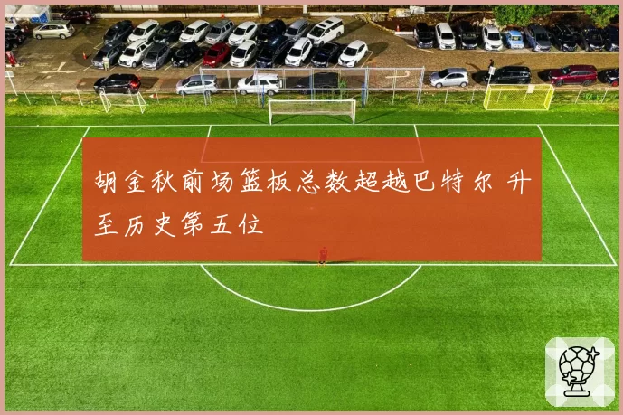 胡金秋前场篮板总数超越巴特尔 升至历史第五位